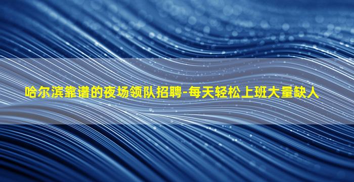 哈尔滨靠谱的夜场领队招聘-每天轻松上班大量缺人