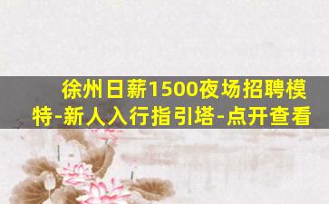徐州日薪1500夜场招聘模特-新人入行指引塔-点开查看