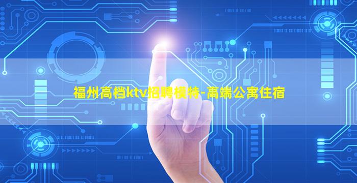 福州高档ktv招聘模特-高端公寓住宿