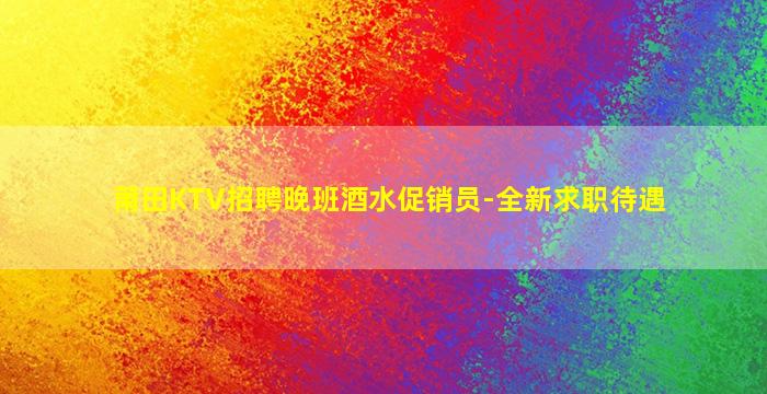 莆田KTV招聘晚班酒水促销员-全新求职待遇
